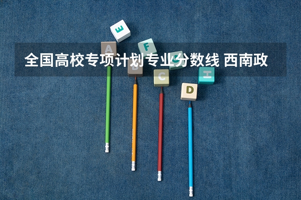 全国高校专项计划专业分数线 西南政法大学高校专项计划分数线