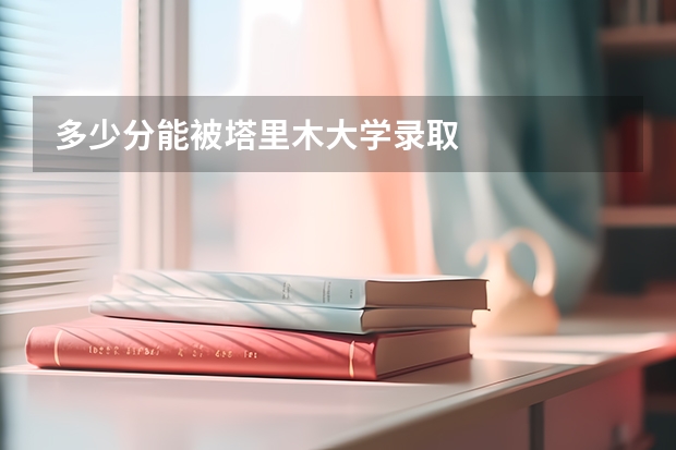 多少分能被塔里木大学录取