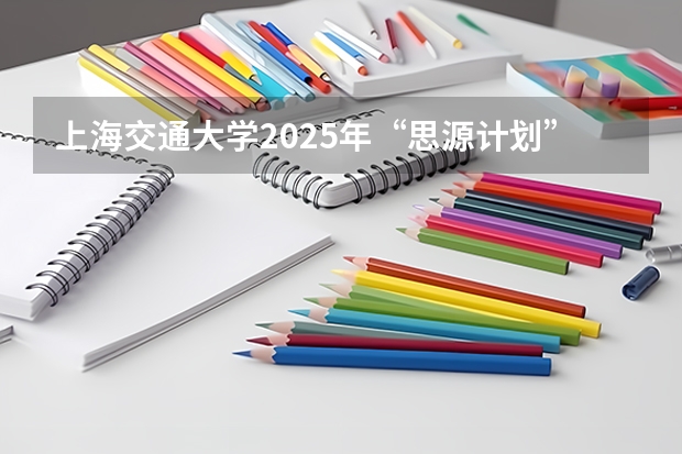 上海交通大学2025年“思源计划”招生简章