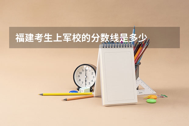 福建考生上军校的分数线是多少