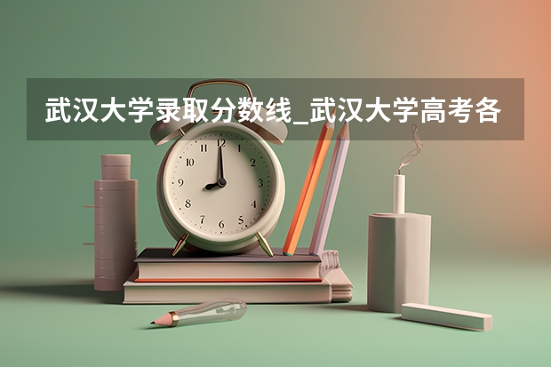 武汉大学录取分数线_武汉大学高考各省录取分数线是多少