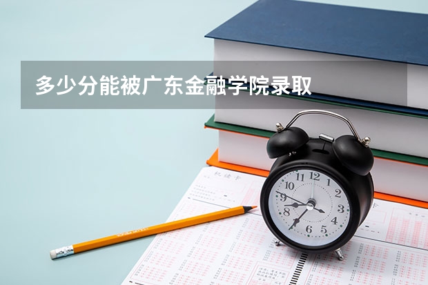 多少分能被广东金融学院录取