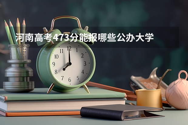 河南高考473分能报哪些公办大学