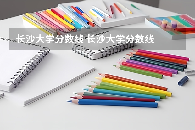 长沙大学分数线 长沙大学分数线