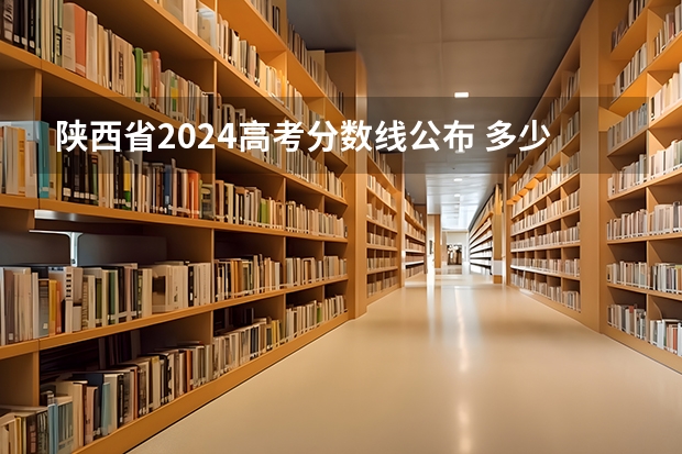 陕西省2024高考分数线公布 多少分能上二本