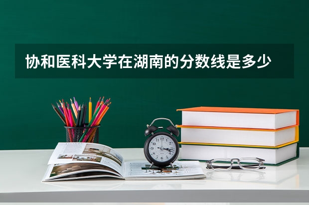 协和医科大学在湖南的分数线是多少