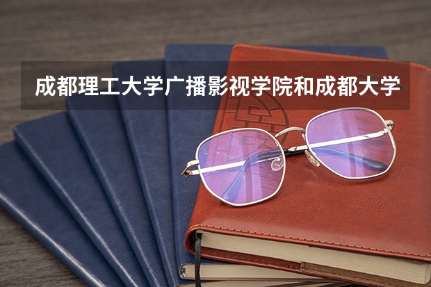 成都理工大学广播影视学院和成都大学比，哪个好点啊？成都理工大学广播影视学院里面的编导系怎么样嘛？