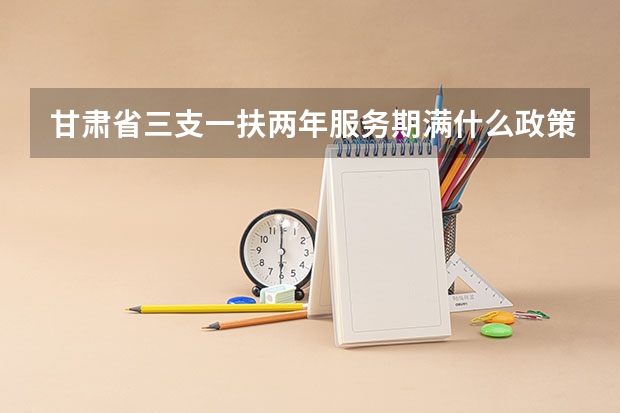 甘肃省三支一扶两年服务期满什么政策啊？