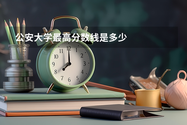 公安大学最高分数线是多少