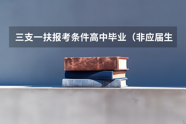 三支一扶报考条件高中毕业（非应届生报考三支一扶条件）