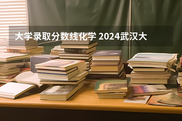 大学录取分数线化学 2024武汉大学各专业录取分数线