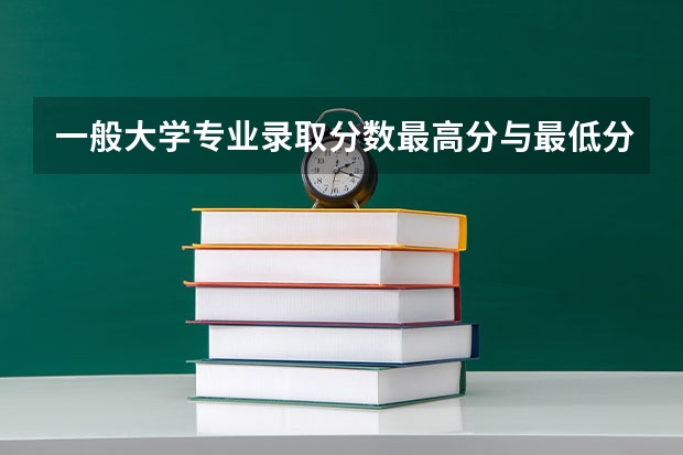一般大学专业录取分数最高分与最低分相差多少最低分数与平均分又有什么关系急！马上要填志