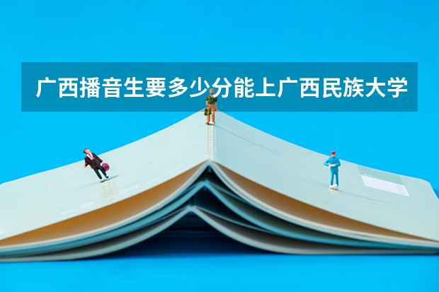 广西播音生要多少分能上广西民族大学