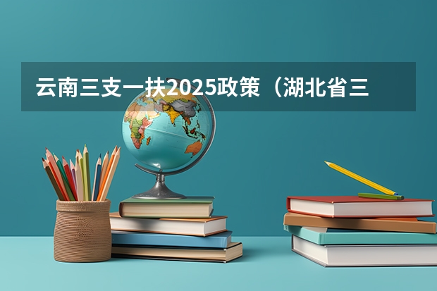 云南三支一扶2025政策（湖北省三支一扶报考条件和要求）