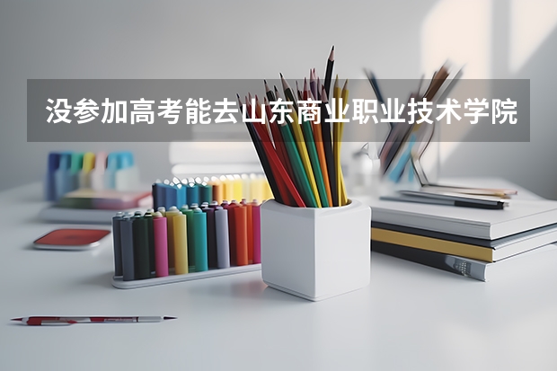 没参加高考能去山东商业职业技术学院上学吗？