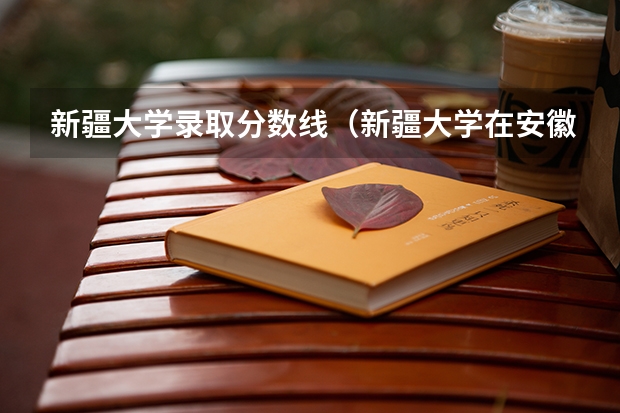 新疆大学录取分数线（新疆大学在安徽录取分数线）
