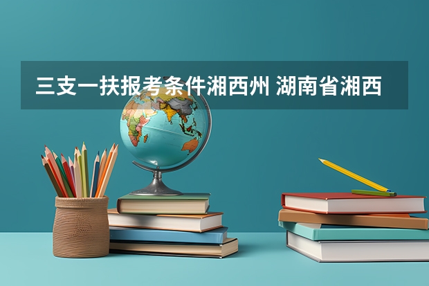 三支一扶报考条件湘西州 湖南省湘西三支一扶招募公告