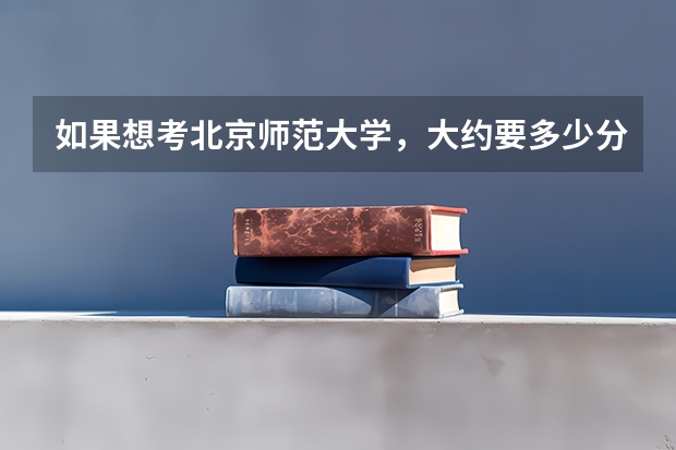 如果想考北京师范大学，大约要多少分