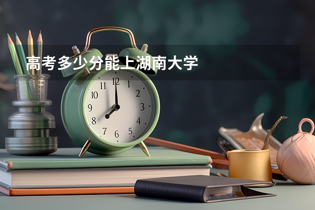 高考多少分能上湖南大学