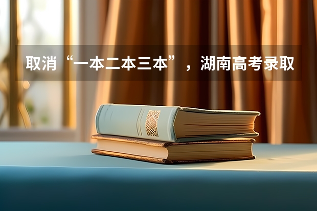 取消“一本二本三本”，湖南高考录取线大变，将会带来哪些影响？