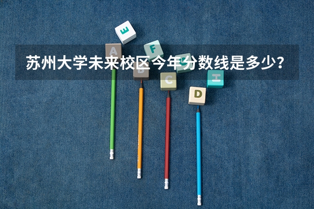苏州大学未来校区今年分数线是多少？