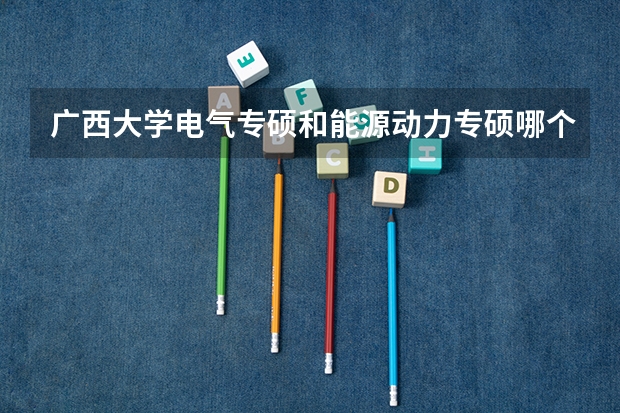 广西大学电气专硕和能源动力专硕哪个好考