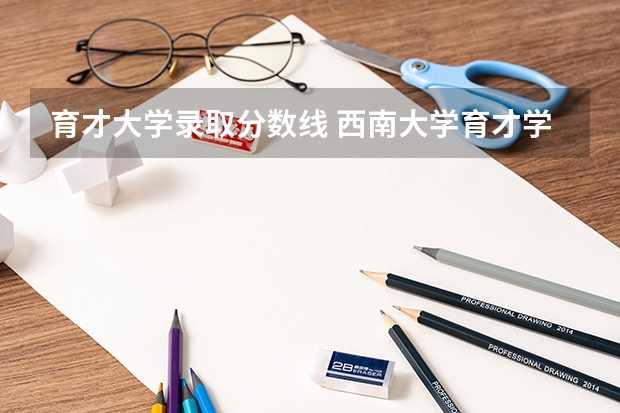 育才大学录取分数线 西南大学育才学院分数线