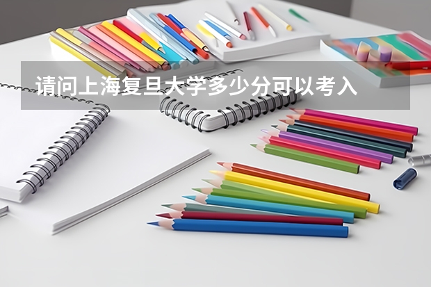 请问上海复旦大学多少分可以考入