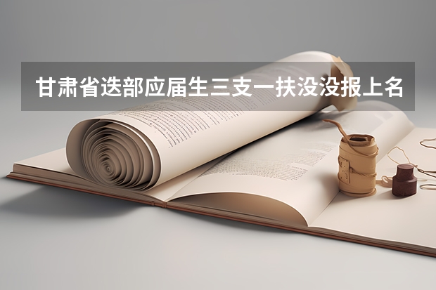 甘肃省迭部应届生三支一扶没没报上名,明年能报名吗？