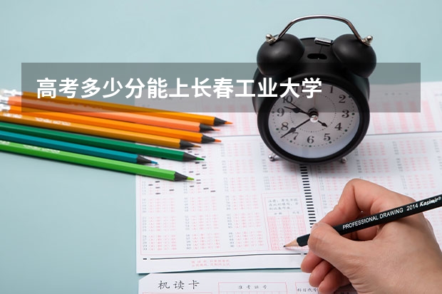高考多少分能上长春工业大学
