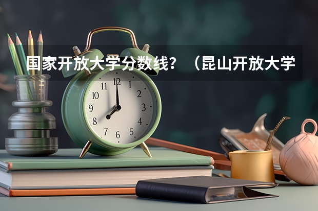 国家开放大学分数线？（昆山开放大学录取分数线）
