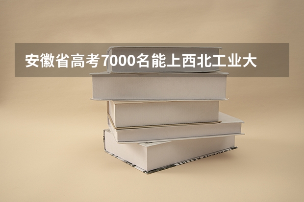 安徽省高考7000名能上西北工业大学吗