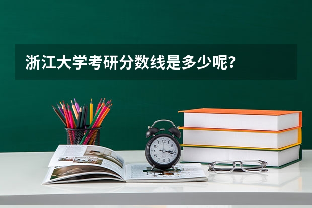 浙江大学考研分数线是多少呢？