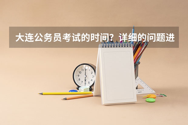大连公务员考试的时间？详细的问题进来看！（辽宁“三支一扶”计划报名条件？）