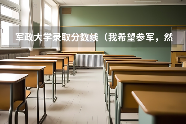 军政大学录取分数线（我希望参军，然后报考国防科技大学）