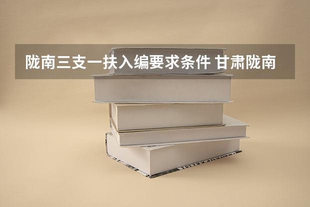 陇南三支一扶入编要求条件 甘肃陇南三支一扶录取率