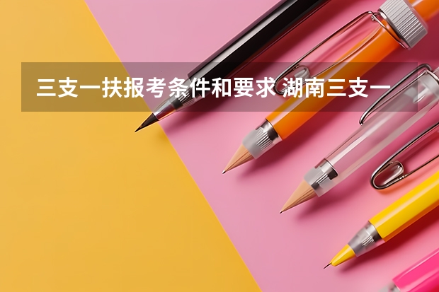 三支一扶报考条件和要求 湖南三支一扶报考条件报名时间