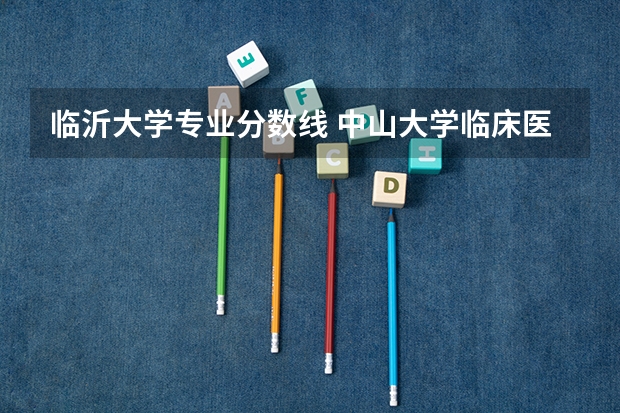 临沂大学专业分数线 中山大学临床医学深圳和广州区别