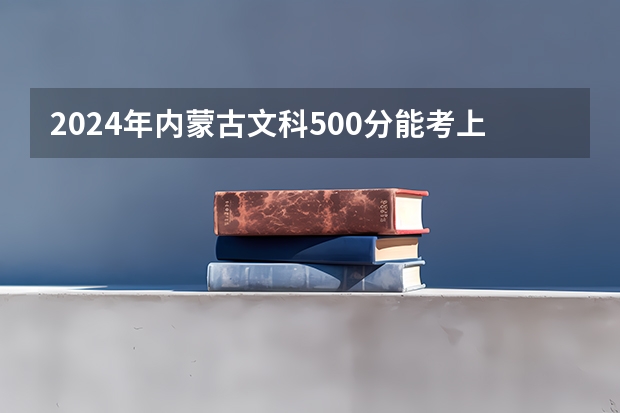 2024年内蒙古文科500分能考上什么大学?