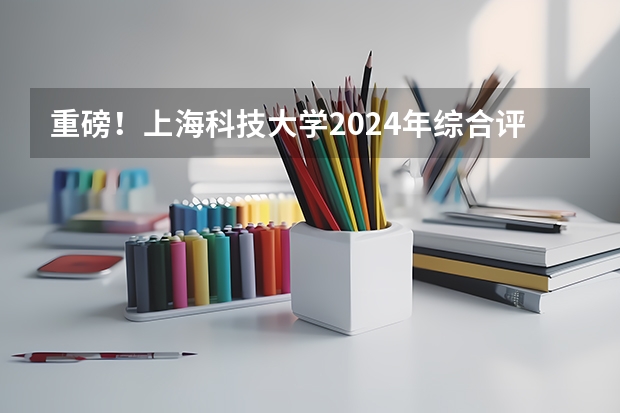 重磅！上海科技大学2024年综合评价招生简章发布！最高加20分（综合评价招生昆山杜克大学招生简章）