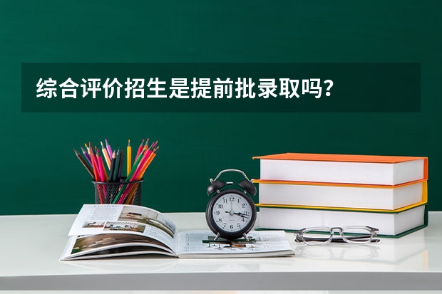 综合评价招生是提前批录取吗？