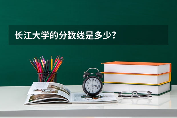 长江大学的分数线是多少?