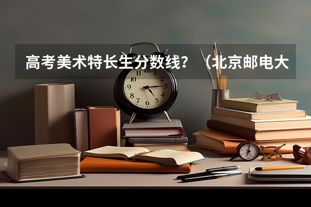 高考美术特长生分数线？（北京邮电大学国际学院分数线？）