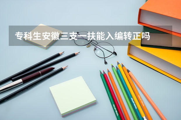 专科生安徽三支一扶能入编转正吗