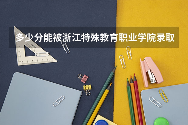 多少分能被浙江特殊教育职业学院录取