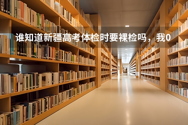谁知道新疆高考体检时要裸检吗，我07年毕业的时候是常规检查，可省外有，难道新疆前几年也要裸检（非军检