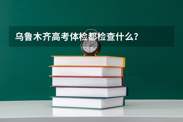 乌鲁木齐高考体检都检查什么？
