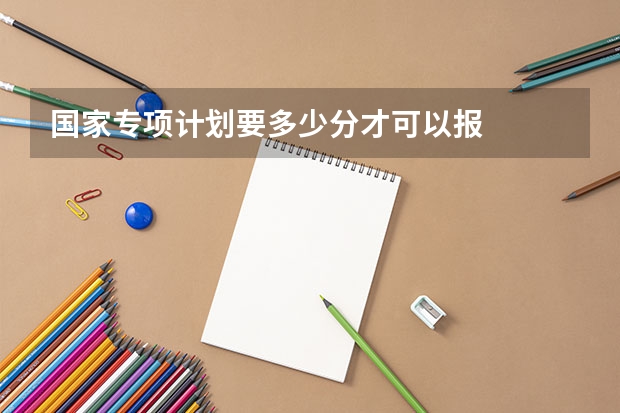 国家专项计划要多少分才可以报