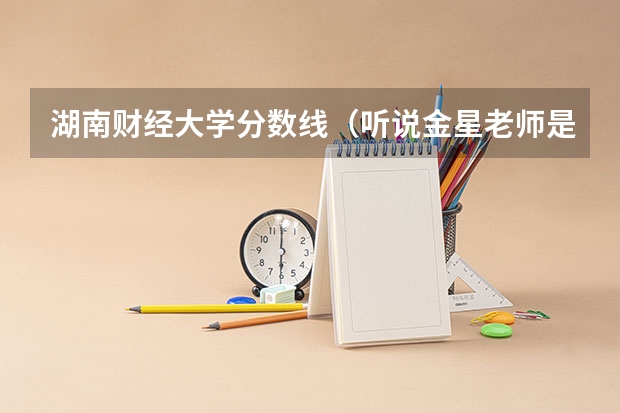 湖南财经大学分数线（听说金星老师是英国普利茅斯大学博士？）
