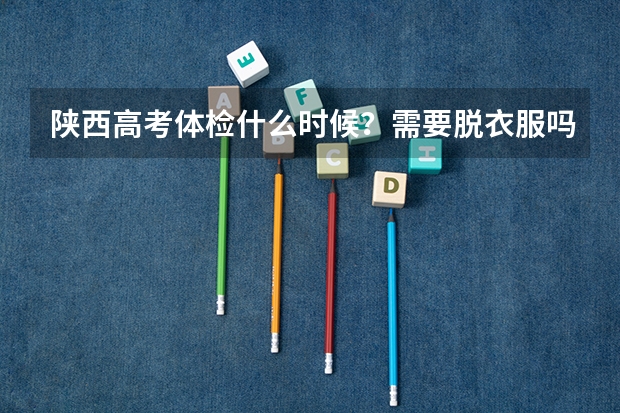 陕西高考体检什么时候？需要脱衣服吗？